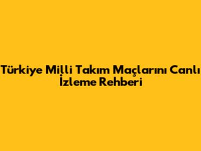 Türkiye Milli Takım Maçlarını Canlı İzleme Rehberi