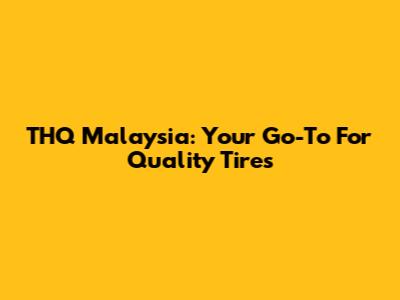 THQ Malaysia: Your Go-To For Quality Tires