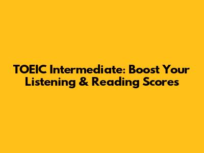 TOEIC Intermediate: Boost Your Listening & Reading Scores