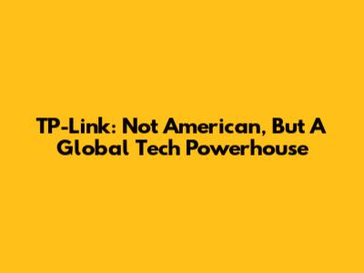 TP-Link: Not American, But A Global Tech Powerhouse