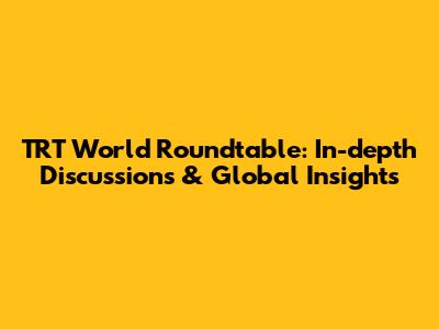 TRT World Roundtable: In-depth Discussions & Global Insights