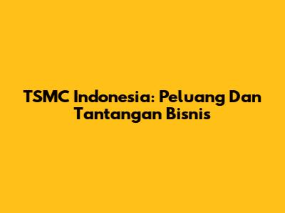 TSMC Indonesia: Peluang Dan Tantangan Bisnis