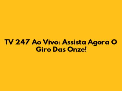 TV 247 Ao Vivo: Assista Agora O Giro Das Onze!