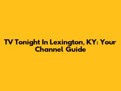 TV Tonight In Lexington, KY: Your Channel Guide