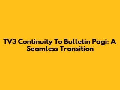 TV3 Continuity To Bulletin Pagi: A Seamless Transition