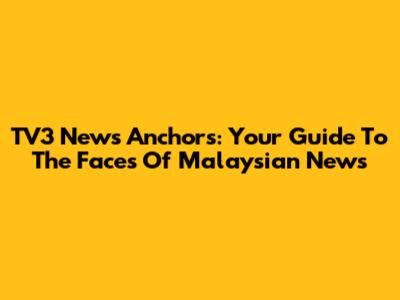 TV3 News Anchors: Your Guide To The Faces Of Malaysian News