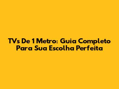 TVs De 1 Metro: Guia Completo Para Sua Escolha Perfeita