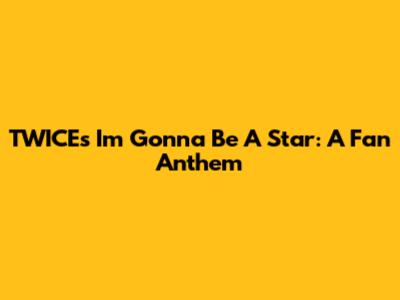 TWICE's 'I'm Gonna Be A Star': A Fan Anthem