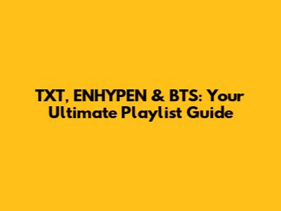 TXT, ENHYPEN & BTS: Your Ultimate Playlist Guide