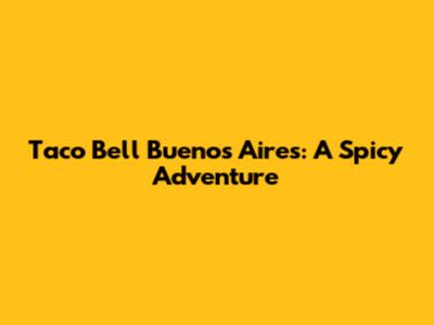 Taco Bell Buenos Aires: A Spicy Adventure