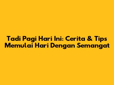 Tadi Pagi Hari Ini: Cerita & Tips Memulai Hari Dengan Semangat