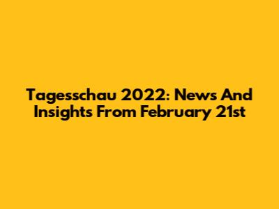 Tagesschau 2022: News And Insights From February 21st