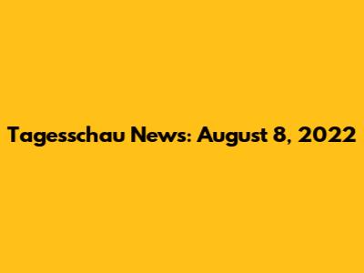 Tagesschau News: August 8, 2022