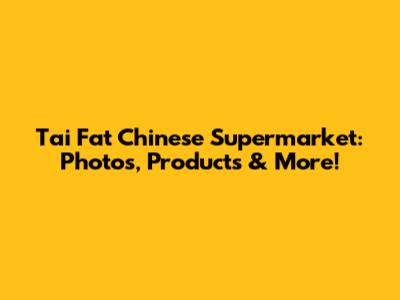 Tai Fat Chinese Supermarket: Photos, Products & More!