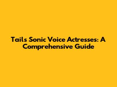 Tails' Sonic Voice Actresses: A Comprehensive Guide