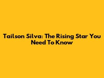 Tailson Silva: The Rising Star You Need To Know