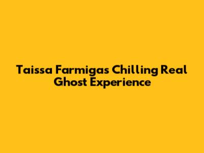 Taissa Farmiga's Chilling Real Ghost Experience