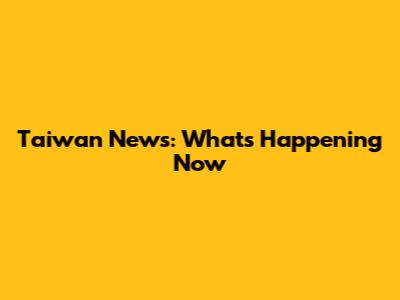 Taiwan News: What's Happening Now