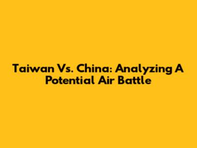 Taiwan Vs. China: Analyzing A Potential Air Battle