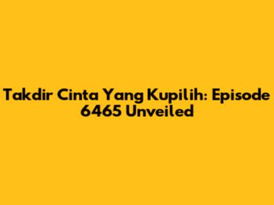 Takdir Cinta Yang Kupilih: Episode 6465 Unveiled