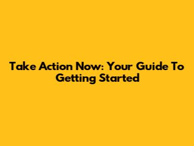 Take Action Now: Your Guide To Getting Started