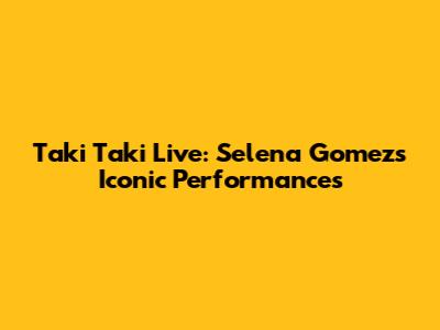 Taki Taki Live: Selena Gomez's Iconic Performances