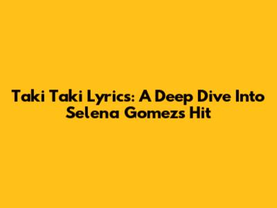 Taki Taki Lyrics: A Deep Dive Into Selena Gomez's Hit