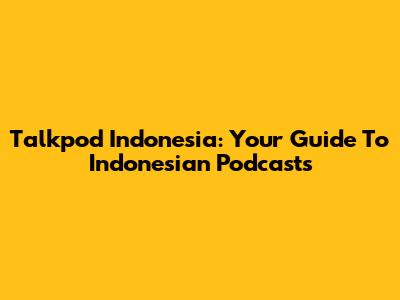 Talkpod Indonesia: Your Guide To Indonesian Podcasts