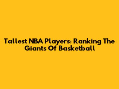 Tallest NBA Players: Ranking The Giants Of Basketball