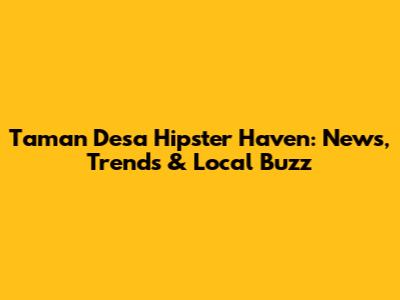 Taman Desa Hipster Haven: News, Trends & Local Buzz