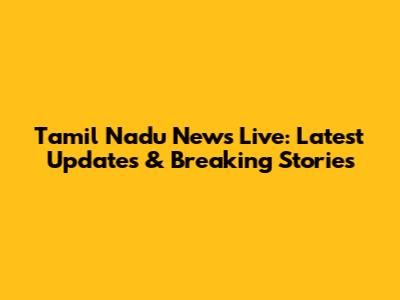 Tamil Nadu News Live: Latest Updates & Breaking Stories