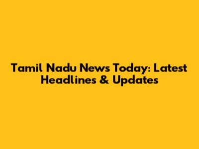 Tamil Nadu News Today: Latest Headlines & Updates