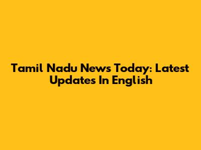 Tamil Nadu News Today: Latest Updates In English