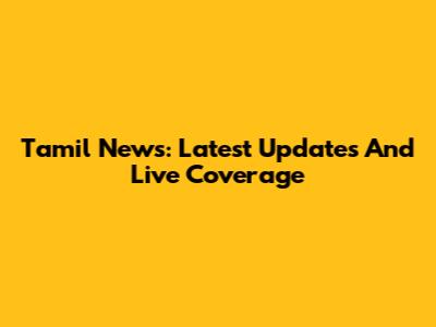 Tamil News: Latest Updates And Live Coverage