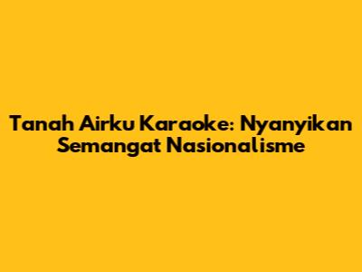 Tanah Airku Karaoke: Nyanyikan Semangat Nasionalisme