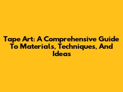 Tape Art: A Comprehensive Guide To Materials, Techniques, And Ideas