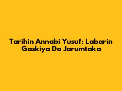 Tarihin Annabi Yusuf: Labarin Gaskiya Da Jarumtaka
