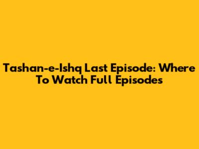 Tashan-e-Ishq Last Episode: Where To Watch Full Episodes