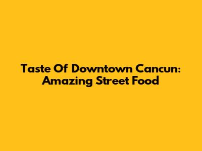 Taste Of Downtown Cancun: Amazing Street Food