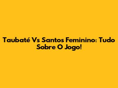 Taubaté Vs Santos Feminino: Tudo Sobre O Jogo!