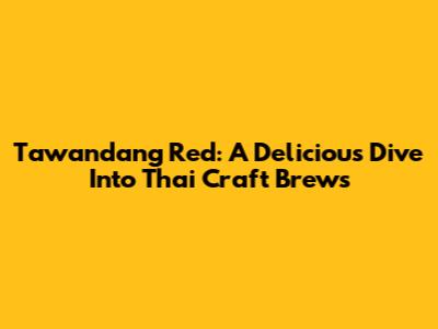Tawandang Red: A Delicious Dive Into Thai Craft Brews