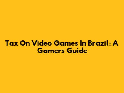 Tax On Video Games In Brazil: A Gamer's Guide