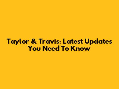 Taylor & Travis: Latest Updates You Need To Know
