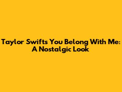 Taylor Swift's "You Belong With Me": A Nostalgic Look