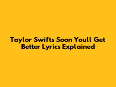 Taylor Swift's 'Soon You'll Get Better' Lyrics Explained