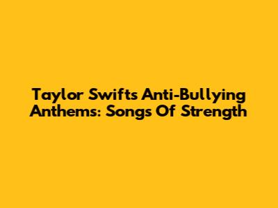 Taylor Swift's Anti-Bullying Anthems: Songs Of Strength