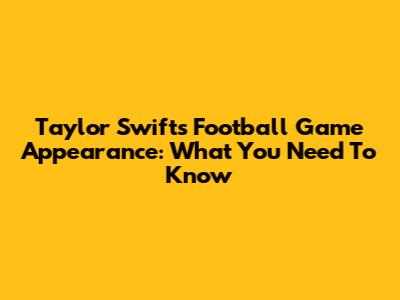 Taylor Swift's Football Game Appearance: What You Need To Know
