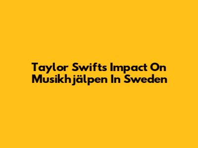 Taylor Swift's Impact On Musikhjälpen In Sweden