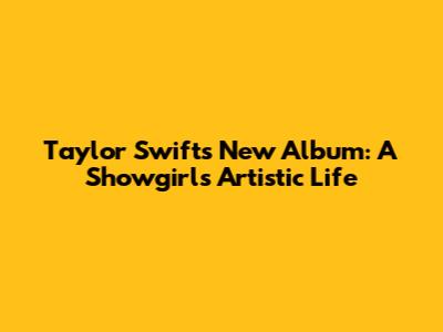 Taylor Swift's New Album: A Showgirl's Artistic Life