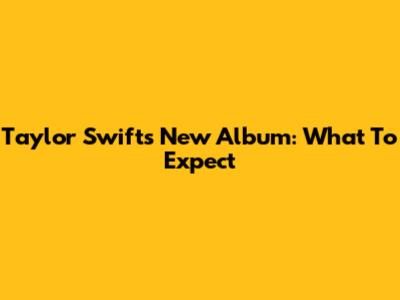 Taylor Swift's New Album: What To Expect